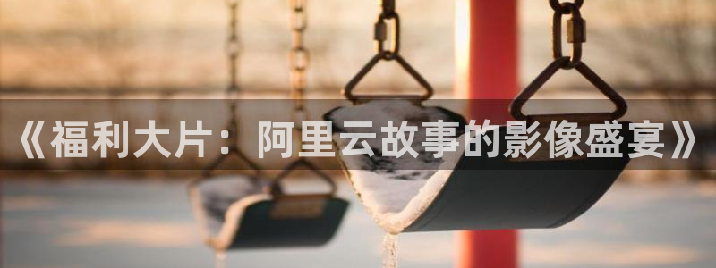 窝窝在线观看影院：《福利大片：阿里云故事的影像盛宴》