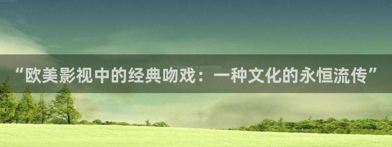 窝窝影院午夜看片：“欧美影视中的经典吻戏：一种文化的永恒流传”
