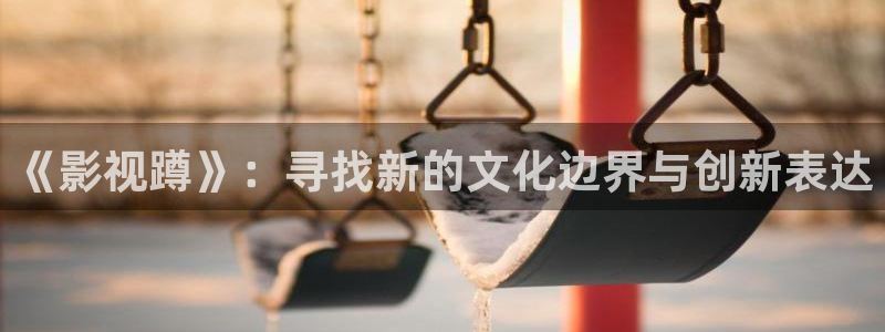 窝窝影院自拍：《影视蹲》：寻找新的文化边界与创新表达