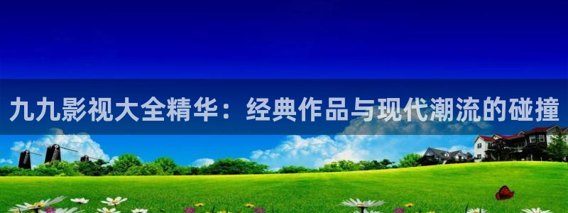 窝窝影院午夜看片：九九影视大全精华：经典作品与现代潮流的碰撞